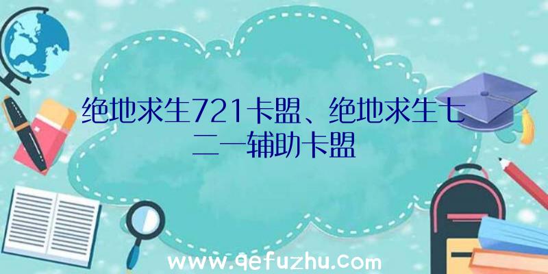 绝地求生721卡盟、绝地求生七二一辅助卡盟