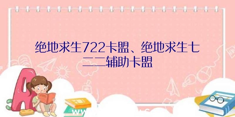 绝地求生722卡盟、绝地求生七二二辅助卡盟