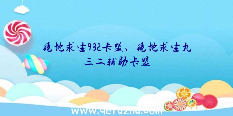 绝地求生932卡盟、绝地求生九三二辅助卡盟