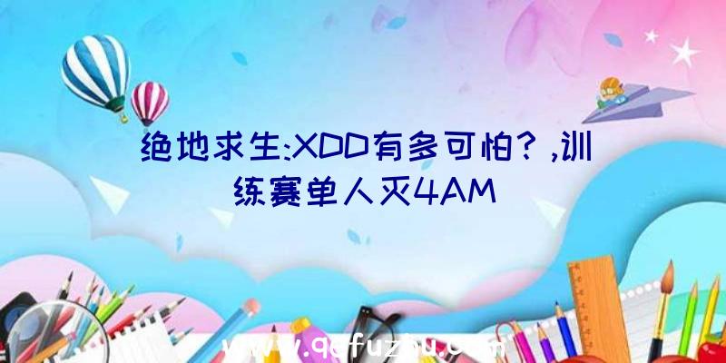 绝地求生:XDD有多可怕？,训练赛单人灭4AM