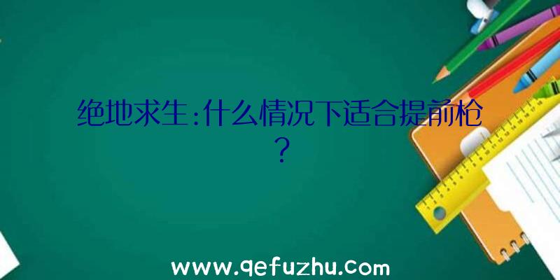 绝地求生:什么情况下适合提前枪？