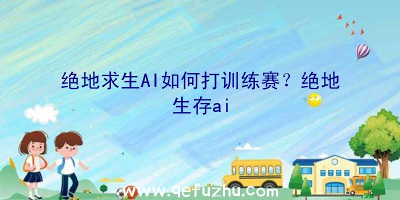 绝地求生AI如何打训练赛？绝地生存ai