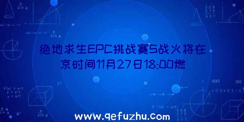 绝地求生EPC挑战赛S战火将在京时间11月27日18:00燃