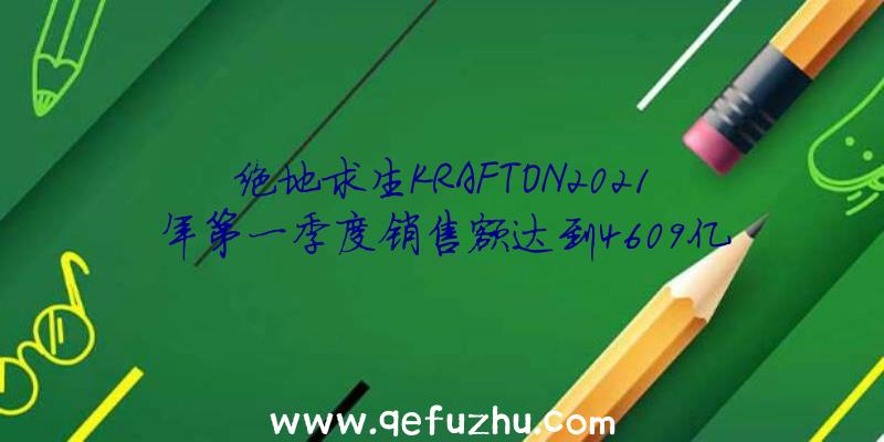 绝地求生KRAFTON2021年第一季度销售额达到4609亿