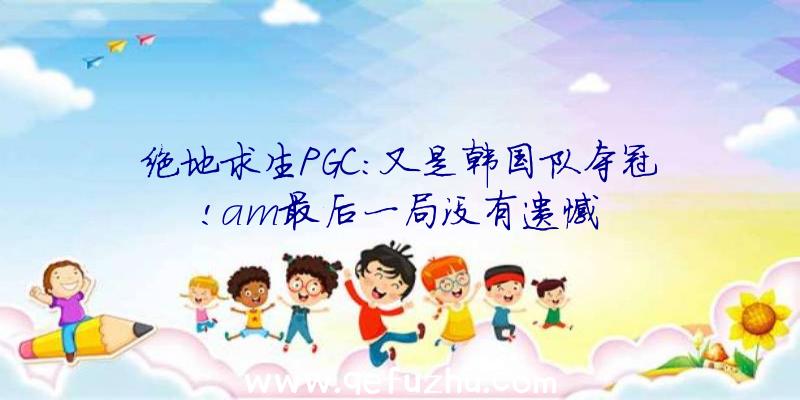 绝地求生PGC:又是韩国队夺冠!am最后一局没有遗憾