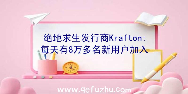 绝地求生发行商Krafton:每天有8万多名新用户加入