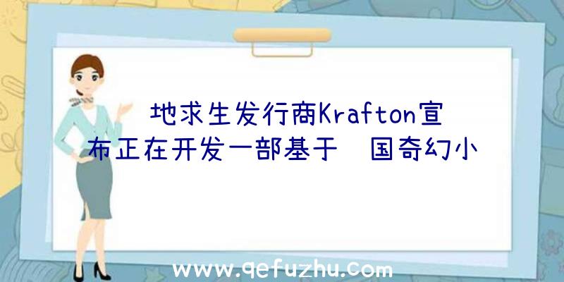 绝地求生发行商Krafton宣布正在开发一部基于韩国奇幻小说