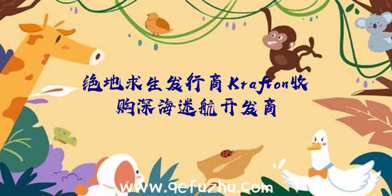 绝地求生发行商Krafton收购深海迷航开发商