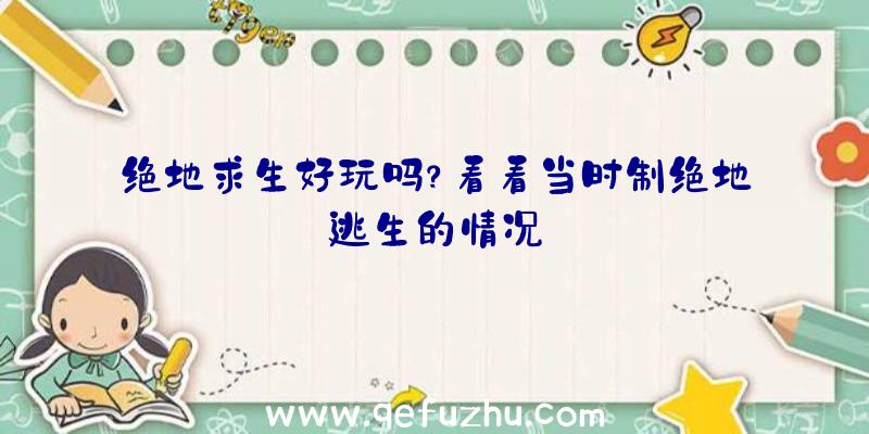 绝地求生好玩吗？看看当时制绝地逃生的情况