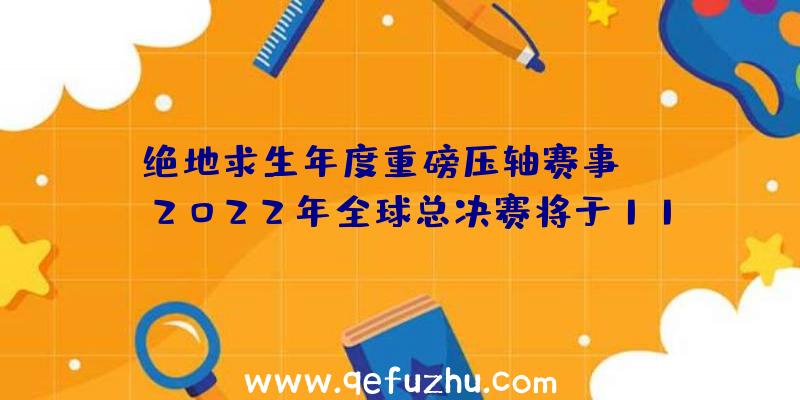 绝地求生年度重磅压轴赛事:PGC2022年全球总决赛将于11