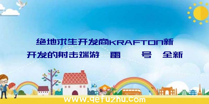 绝地求生开发商KRAFTON新开发的射击端游《雷霆一号》全新