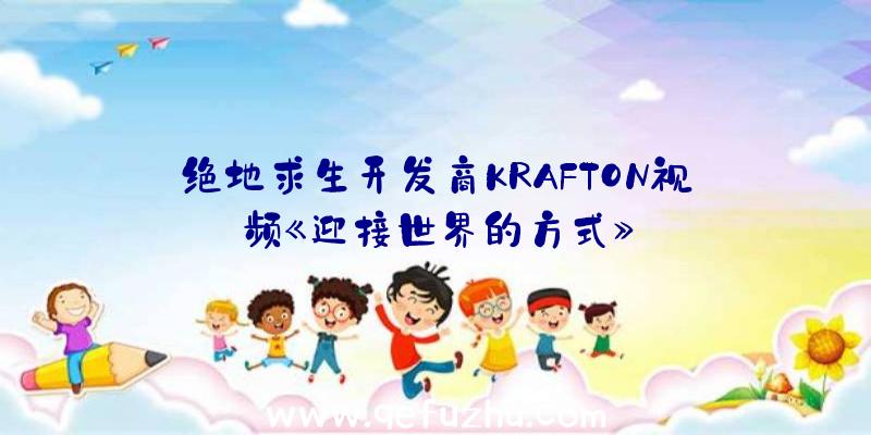 绝地求生开发商KRAFTON视频《迎接世界的方式》