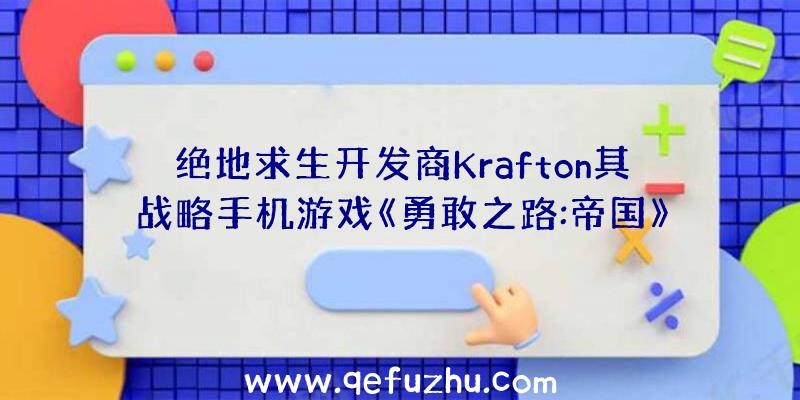 绝地求生开发商Krafton其战略手机游戏《勇敢之路:帝国》