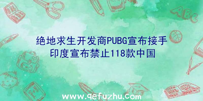 绝地求生开发商PUBG宣布接手印度宣布禁止118款中国