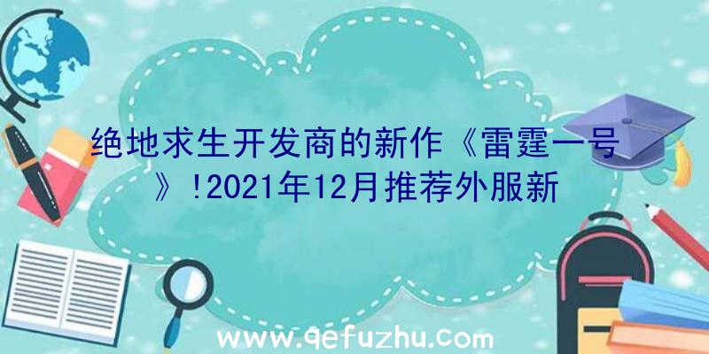 绝地求生开发商的新作《雷霆一号》!2021年12月推荐外服新