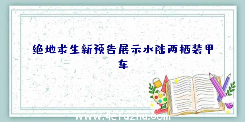 绝地求生新预告展示水陆两栖装甲车