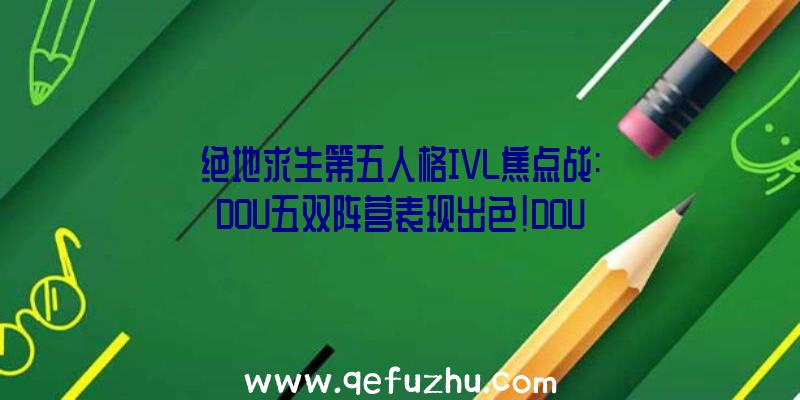 绝地求生第五人格IVL焦点战:DOU五双阵营表现出色!DOU