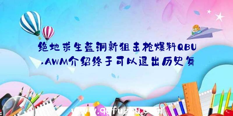 绝地求生蓝洞新狙击枪爆料QBU,AWM介绍终于可以退出历史舞