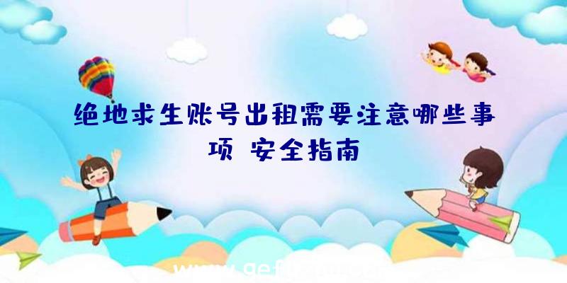 绝地求生账号出租需要注意哪些事项？安全指南！
