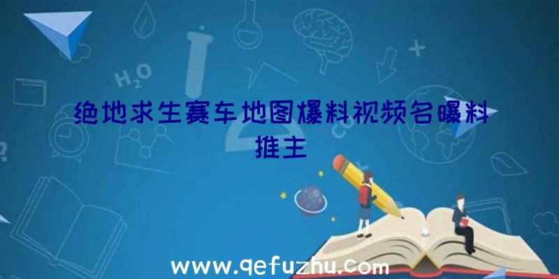 绝地求生赛车地图爆料视频名曝料推主