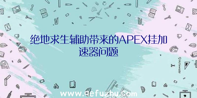 绝地求生辅助带来的APEX挂加速器问题