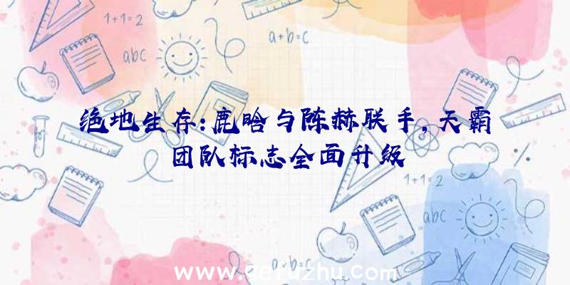 绝地生存:鹿晗与陈赫联手,天霸团队标志全面升级