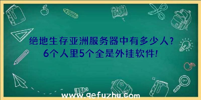 绝地生存亚洲服务器中有多少人？6个人里5个全是外挂软件!