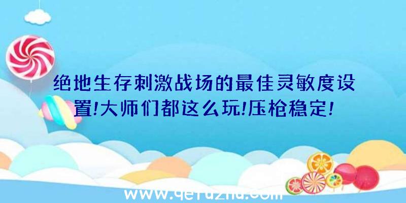 绝地生存刺激战场的最佳灵敏度设置!大师们都这么玩!压枪稳定!