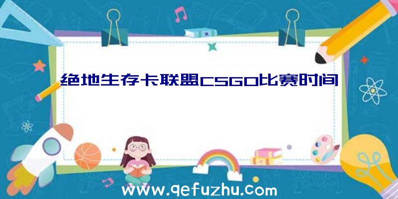 绝地生存卡联盟CSGO比赛时间