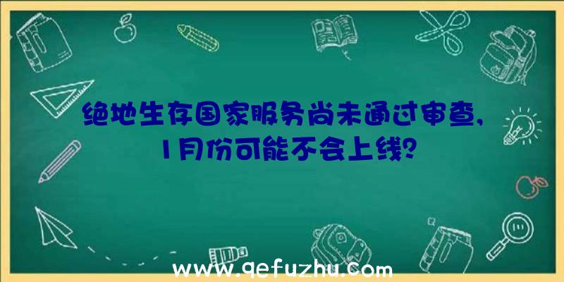 绝地生存国家服务尚未通过审查,1月份可能不会上线？