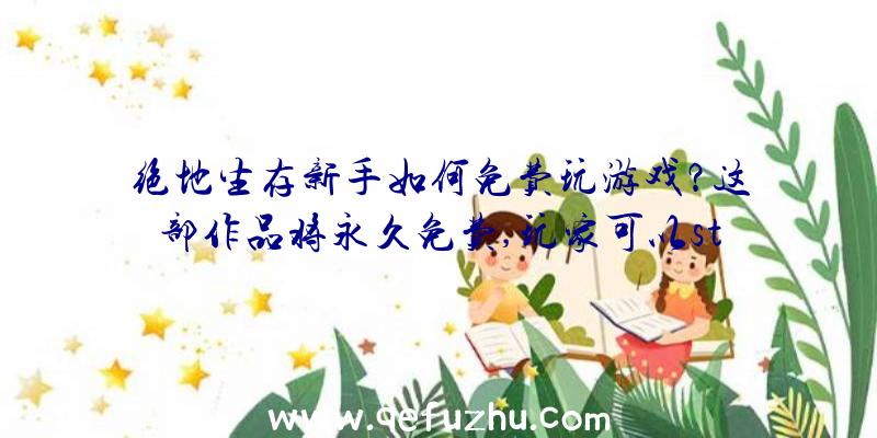 绝地生存新手如何免费玩游戏？这部作品将永久免费,玩家可以st