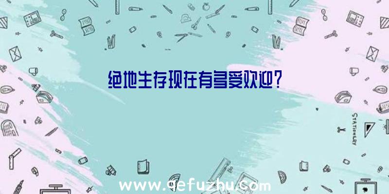 绝地生存现在有多受欢迎？