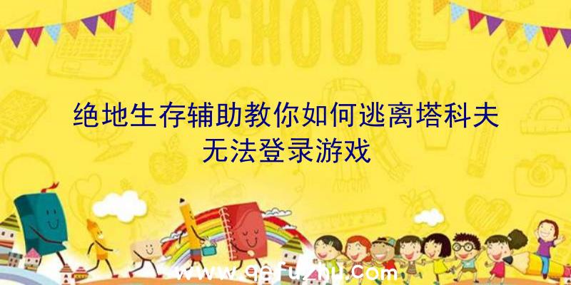 绝地生存辅助教你如何逃离塔科夫无法登录游戏