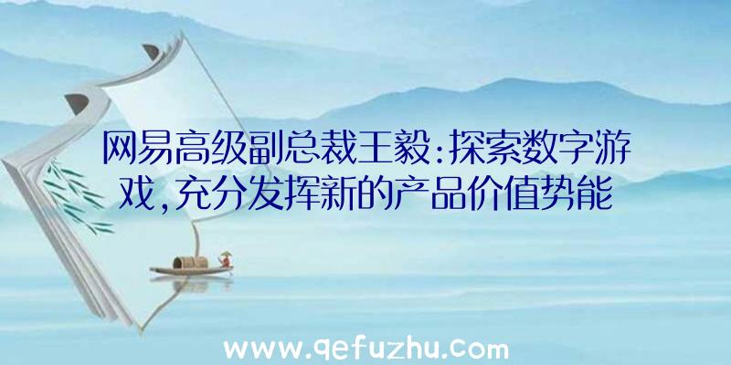 网易高级副总裁王毅:探索数字游戏,充分发挥新的产品价值势能