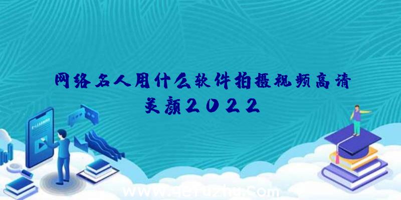 网络名人用什么软件拍摄视频高清美颜2022