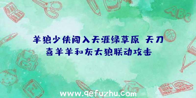 羊狼少侠闯入天涯绿草原!天刀x喜羊羊和灰太狼联动攻击~