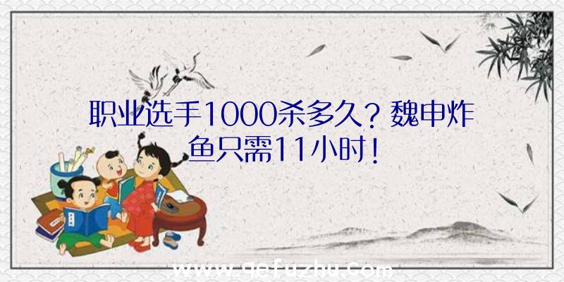 职业选手1000杀多久？魏申炸鱼只需11小时!