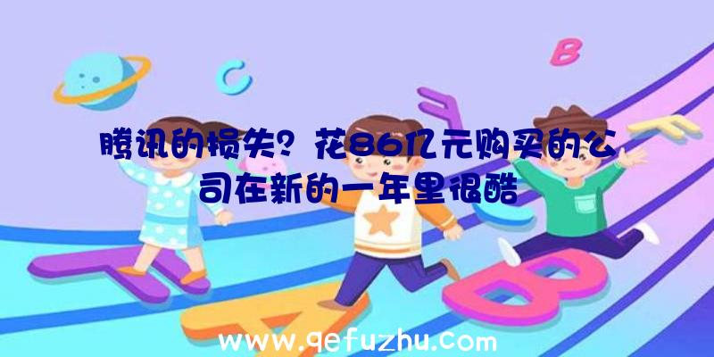 腾讯的损失？花86亿元购买的公司在新的一年里很酷