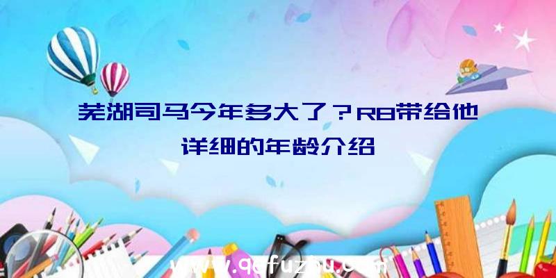 芜湖司马今年多大了？R8带给他详细的年龄介绍