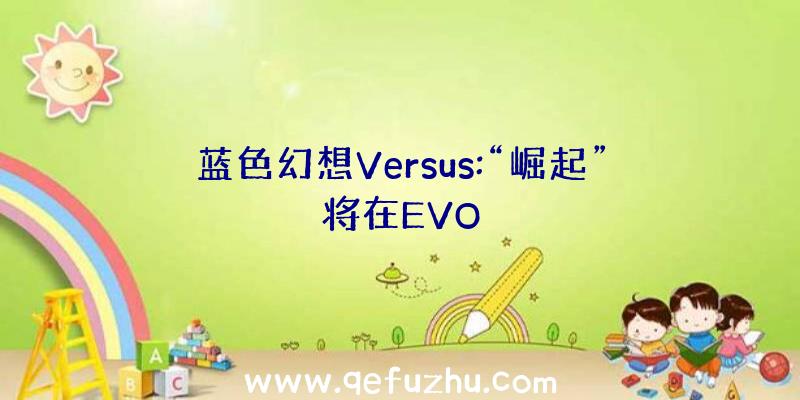 蓝色幻想Versus:“崛起”将在EVO