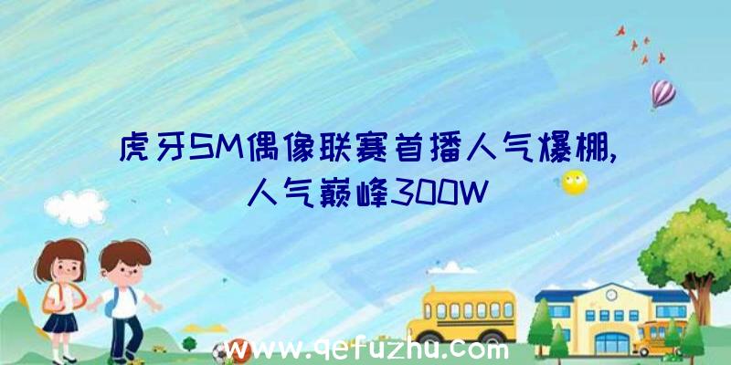 虎牙SM偶像联赛首播人气爆棚,人气巅峰300W