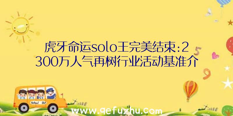 虎牙命运solo王完美结束:2300万人气再树行业活动基准介