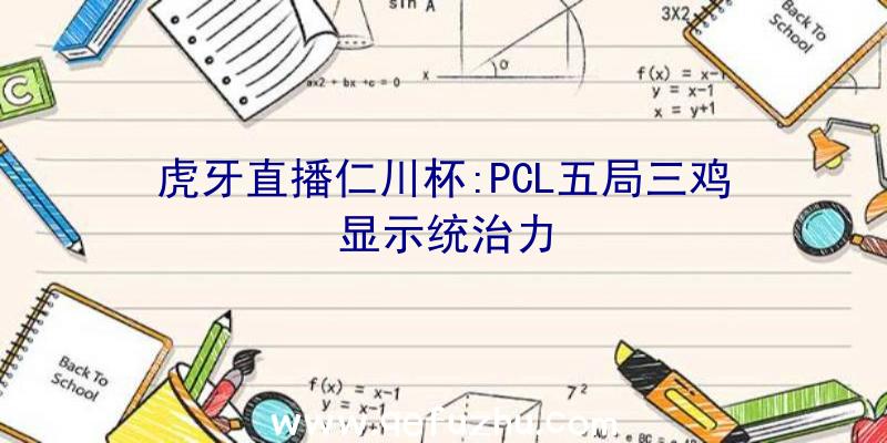 虎牙直播仁川杯:PCL五局三鸡显示统治力