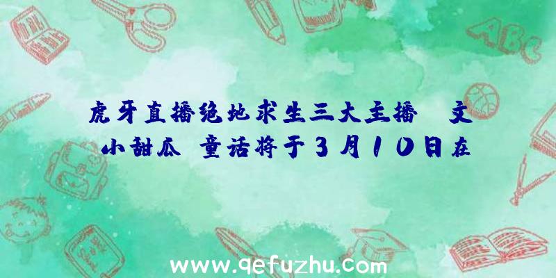 虎牙直播绝地求生三大主播bb文、小甜瓜、童话将于3月10日在