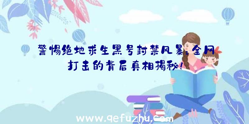 警惕绝地求生黑号封禁风暴：全网打击的背后真相揭秘！