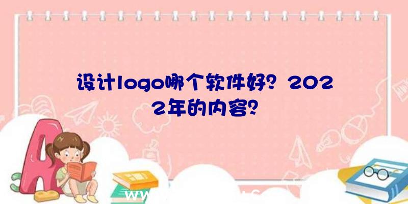 设计logo哪个软件好？2022年的内容？