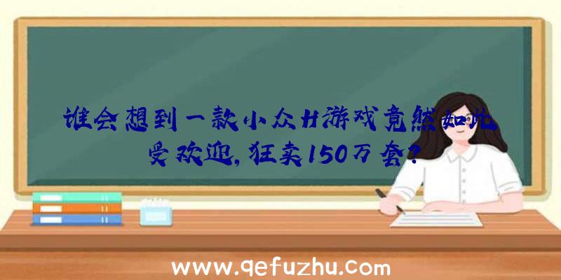 谁会想到一款小众H游戏竟然如此受欢迎,狂卖150万套？