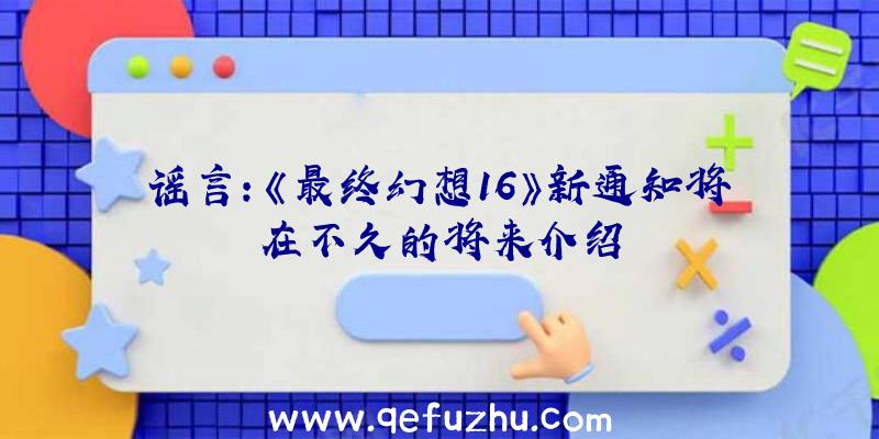 谣言:《最终幻想16》新通知将在不久的将来介绍