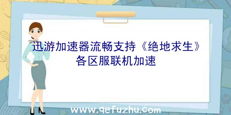 迅游加速器流畅支持《绝地求生》各区服联机加速