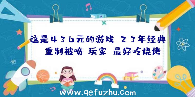 这是436元的游戏？23年经典IP重制被喷,玩家:最好吃烧烤